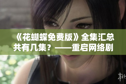 《花蝴蝶免费版》全集汇总共有几集？——重启网络剧评