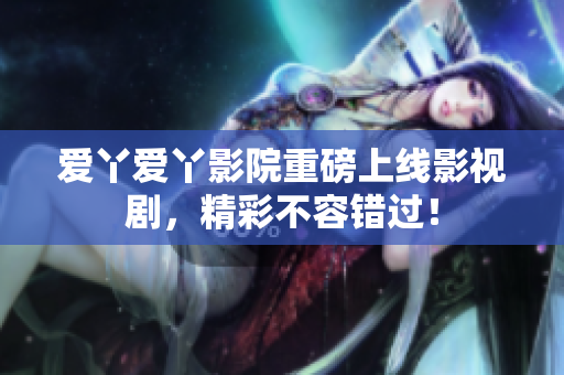 爱丫爱丫影院重磅上线影视剧，精彩不容错过！