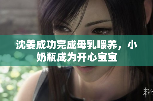 沈姜成功完成母乳喂养，小奶瓶成为开心宝宝