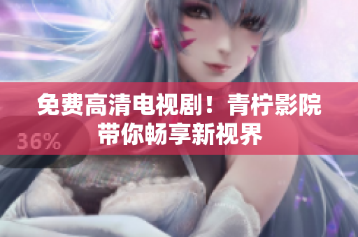 免费高清电视剧！青柠影院带你畅享新视界