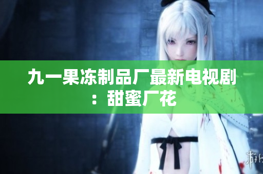 九一果冻制品厂最新电视剧：甜蜜厂花