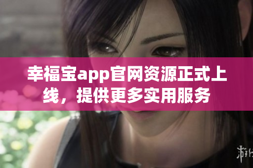 幸福宝app官网资源正式上线，提供更多实用服务