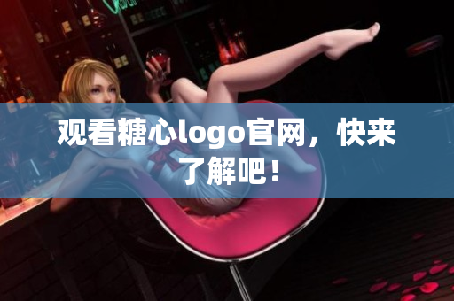 观看糖心logo官网，快来了解吧！
