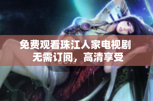 免费观看珠江人家电视剧  无需订阅，高清享受