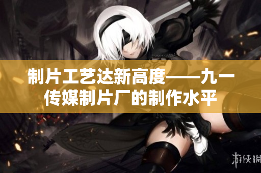 制片工艺达新高度——九一传媒制片厂的制作水平
