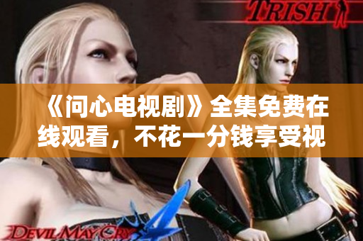 《问心电视剧》全集免费在线观看，不花一分钱享受视觉盛宴