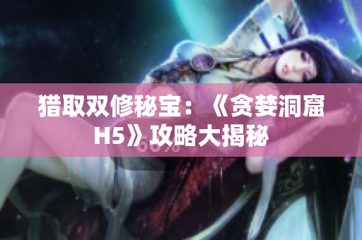 猎取双修秘宝：《贪婪洞窟H5》攻略大揭秘