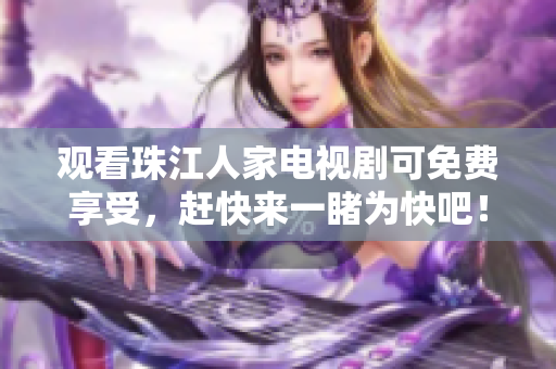 观看珠江人家电视剧可免费享受，赶快来一睹为快吧！