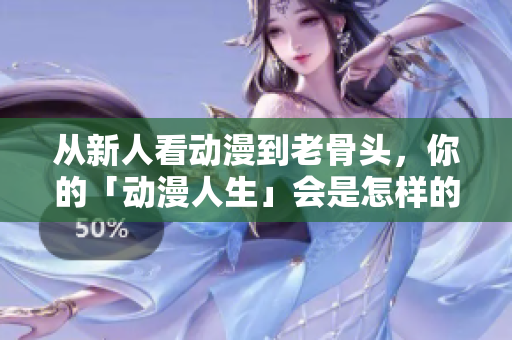 从新人看动漫到老骨头，你的「动漫人生」会是怎样的？