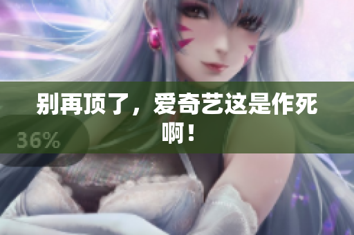 别再顶了，爱奇艺这是作死啊！