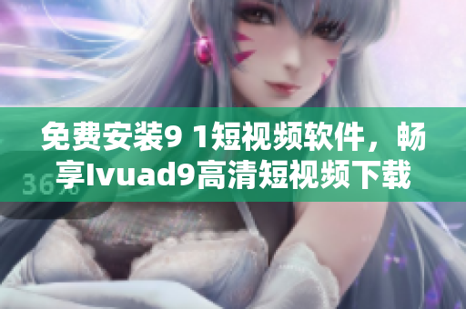 免费安装9 1短视频软件，畅享Ivuad9高清短视频下载