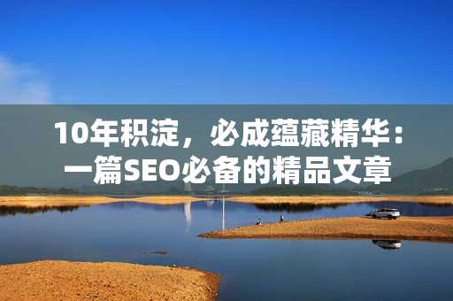10年积淀，必成蕴藏精华：一篇SEO必备的精品文章