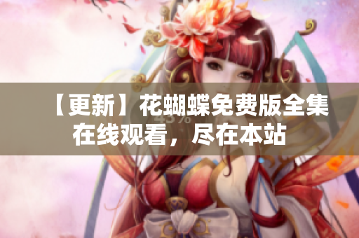 【更新】花蝴蝶免费版全集在线观看，尽在本站