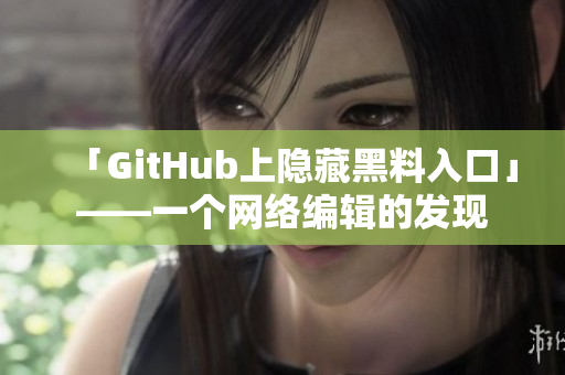 「GitHub上隐藏黑料入口」——一个网络编辑的发现
