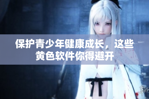 保护青少年健康成长，这些黄色软件你得避开
