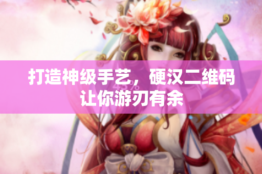 打造神级手艺，硬汉二维码让你游刃有余