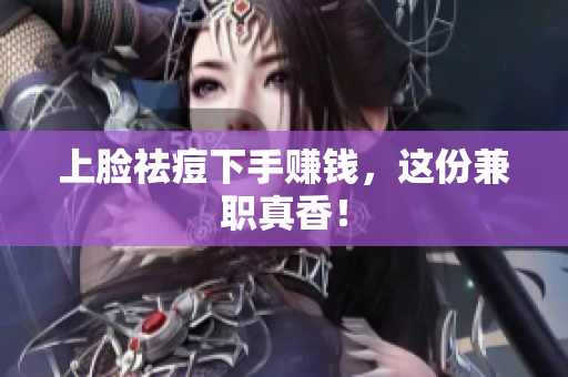 上脸祛痘下手赚钱，这份兼职真香！