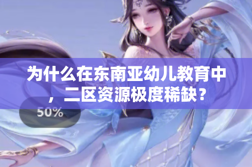 为什么在东南亚幼儿教育中，二区资源极度稀缺？