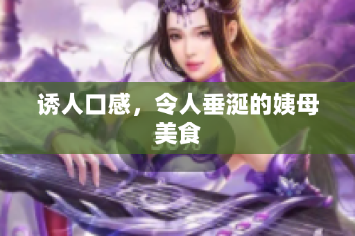 诱人口感，令人垂涎的姨母美食