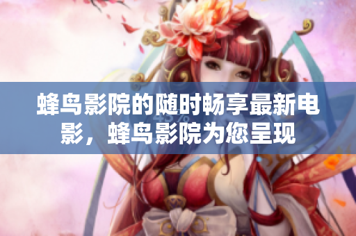 蜂鸟影院的随时畅享最新电影，蜂鸟影院为您呈现