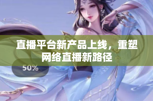 直播平台新产品上线，重塑网络直播新路径