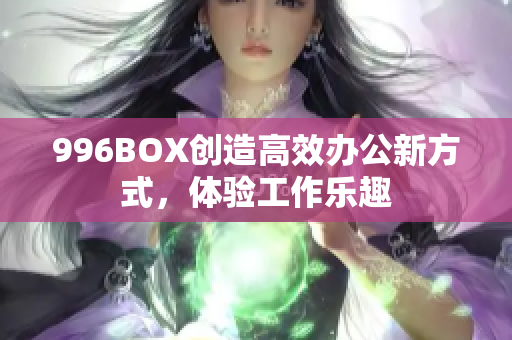 996BOX创造高效办公新方式，体验工作乐趣