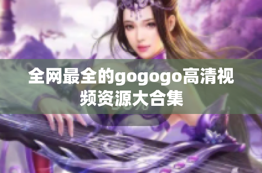 全网最全的gogogo高清视频资源大合集