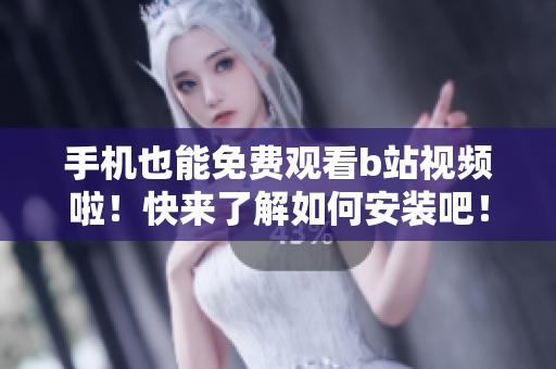 手机也能免费观看b站视频啦！快来了解如何安装吧！