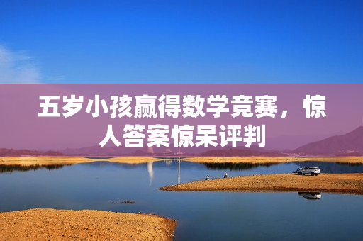 五岁小孩赢得数学竞赛，惊人答案惊呆评判