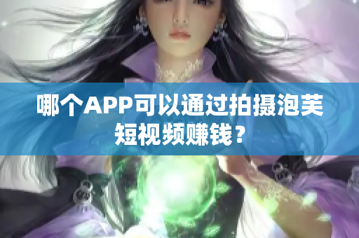 哪个APP可以通过拍摄泡芙短视频赚钱？