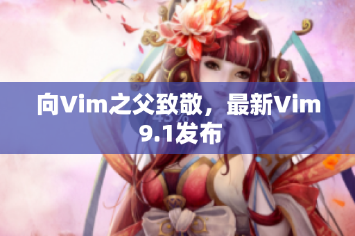 向Vim之父致敬，最新Vim 9.1发布