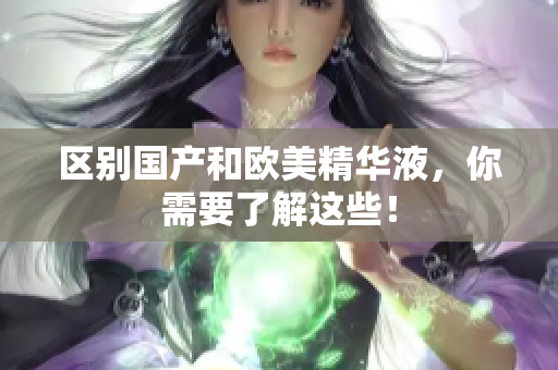 区别国产和欧美精华液，你需要了解这些！