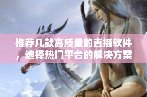 推荐几款高质量的直播软件，选择热门平台的解决方案