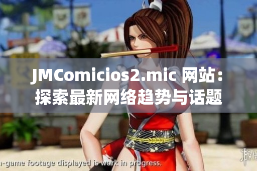 JMComicios2.mic 网站：探索最新网络趋势与话题