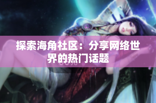 探索海角社区：分享网络世界的热门话题