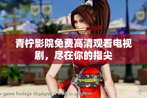 青柠影院免费高清观看电视剧，尽在你的指尖