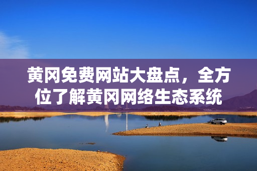 黄冈免费网站大盘点，全方位了解黄冈网络生态系统