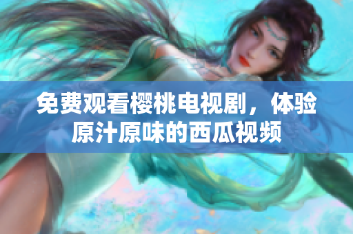 免费观看樱桃电视剧，体验原汁原味的西瓜视频