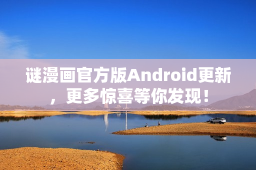 谜漫画官方版Android更新，更多惊喜等你发现！