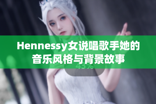 Hennessy女说唱歌手她的音乐风格与背景故事