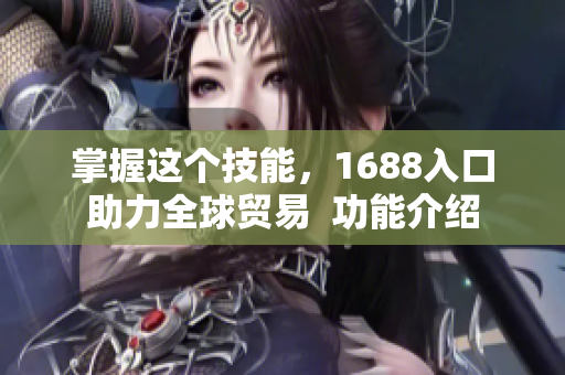 掌握这个技能，1688入口助力全球贸易  功能介绍