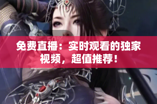 免费直播：实时观看的独家视频，超值推荐！