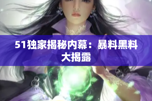 51独家揭秘内幕：暴料黑料大揭露