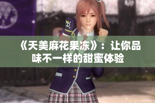 《天美麻花果冻》：让你品味不一样的甜蜜体验