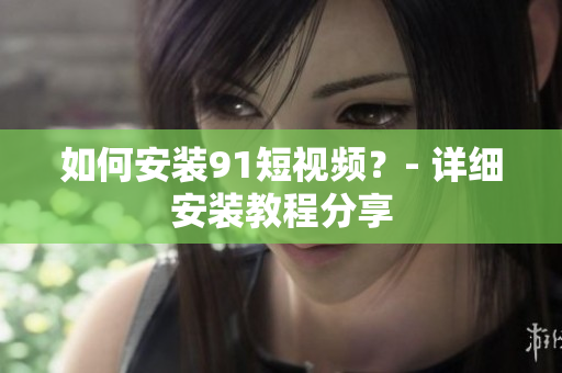 如何安装9.1短视频？- 详细安装教程分享