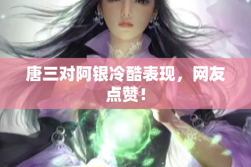 唐三对阿银冷酷表现，网友点赞！