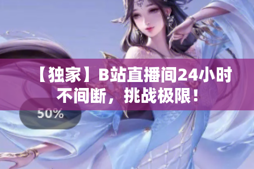 【独家】B站直播间24小时不间断，挑战极限！
