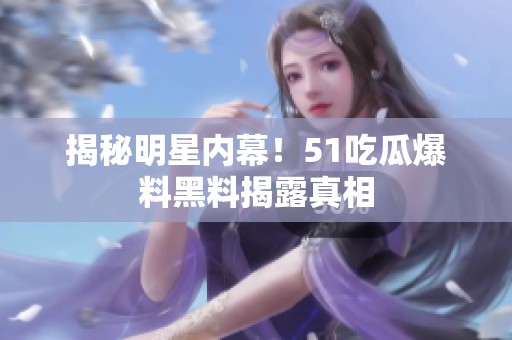 揭秘明星内幕！51吃瓜爆料黑料揭露真相