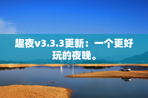 趣夜v3.3.3更新：一个更好玩的夜晚。