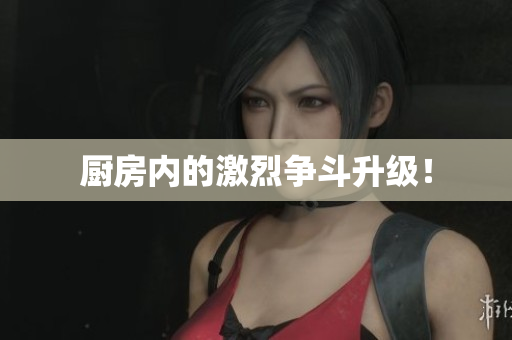 厨房内的激烈争斗升级！